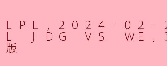 LPL，2024-02-27 LPL JDG VS WE，正赛，高清版